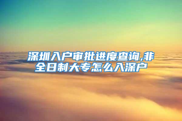 深圳入戶審批進度查詢,非全日制大專怎么入深戶