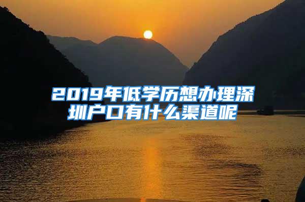 2019年低學歷想辦理深圳戶口有什么渠道呢