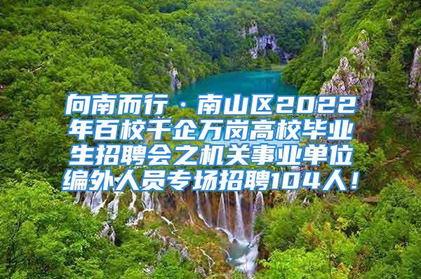 向南而行·南山區2022年百校千企萬崗高校畢業生招聘會之機關事業單位編外人員專場招聘104人！