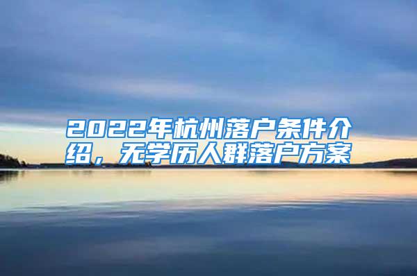 2022年杭州落戶條件介紹，無學歷人群落戶方案