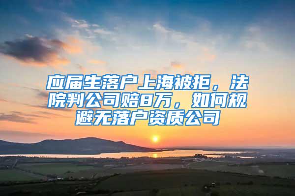 應屆生落戶上海被拒，法院判公司賠8萬，如何規避無落戶資質公司