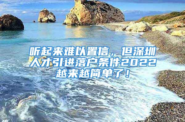 聽起來難以置信，但深圳人才引進落戶條件2022越來越簡單了！