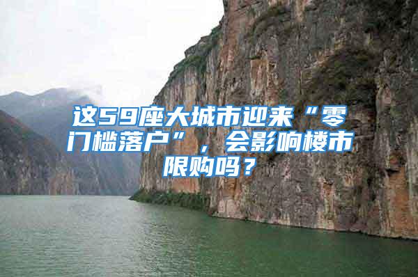 這59座大城市迎來“零門檻落戶”，會影響樓市限購嗎？