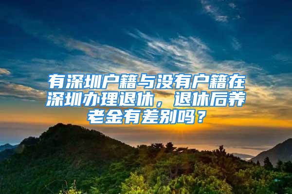 有深圳戶籍與沒有戶籍在深圳辦理退休，退休后養老金有差別嗎？