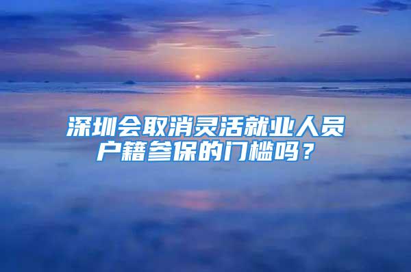 深圳會取消靈活就業人員戶籍參保的門檻嗎？