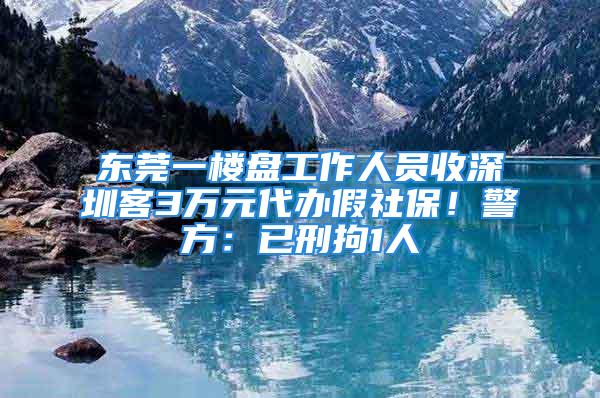 東莞一樓盤工作人員收深圳客3萬元代辦假社保！警方：已刑拘1人