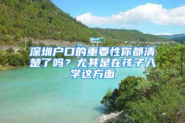 深圳戶口的重要性你都清楚了嗎？尤其是在孩子入學這方面