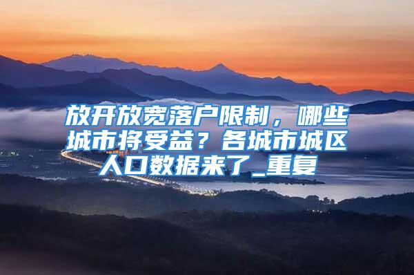 放開放寬落戶限制，哪些城市將受益？各城市城區人口數據來了_重復