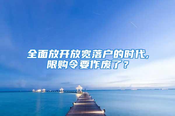 全面放開放寬落戶的時代,限購令要作廢了？