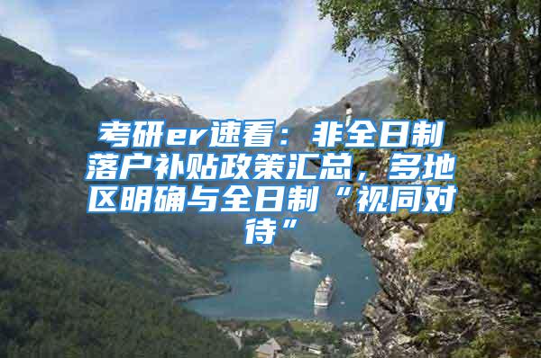 考研er速看：非全日制落戶補貼政策匯總，多地區明確與全日制“視同對待”