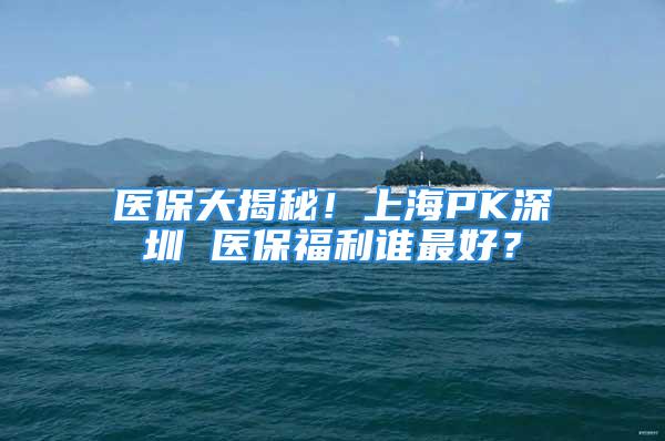 醫保大揭秘！上海PK深圳 醫保福利誰最好？