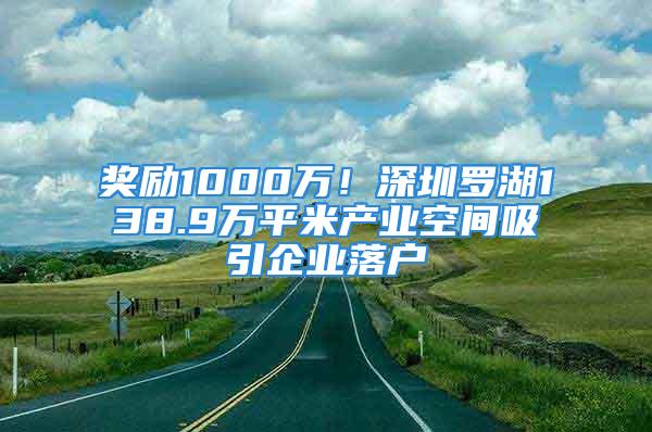 獎勵1000萬！深圳羅湖138.9萬平米產業空間吸引企業落戶