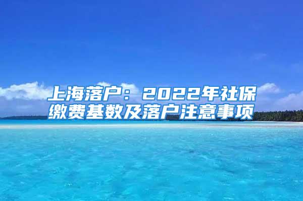 上海落戶：2022年社保繳費基數及落戶注意事項