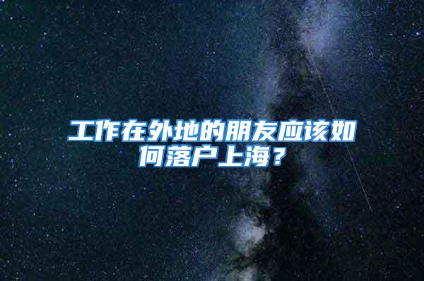 工作在外地的朋友應該如何落戶上海？