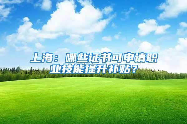 上海：哪些證書可申請職業技能提升補貼？