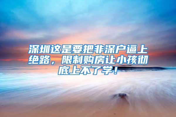 深圳這是要把非深戶逼上絕路，限制購房讓小孩徹底上不了學！