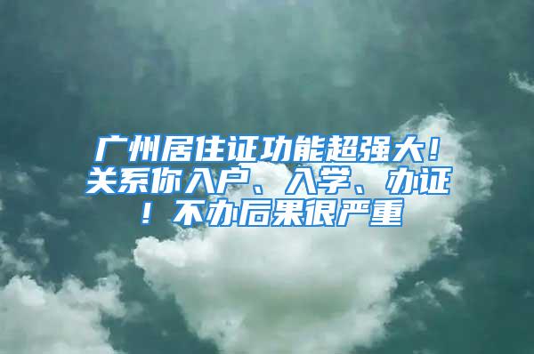 廣州居住證功能超強大！關系你入戶、入學、辦證！不辦后果很嚴重