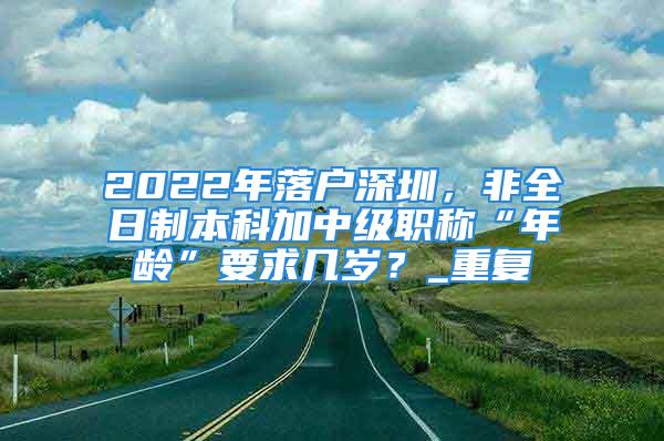 2022年落戶深圳，非全日制本科加中級職稱“年齡”要求幾歲？_重復