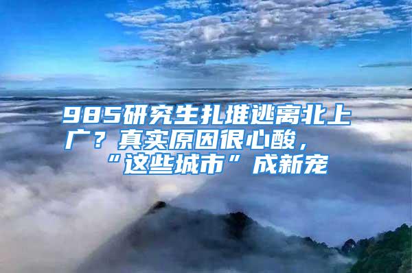 985研究生扎堆逃離北上廣？真實原因很心酸，“這些城市”成新寵