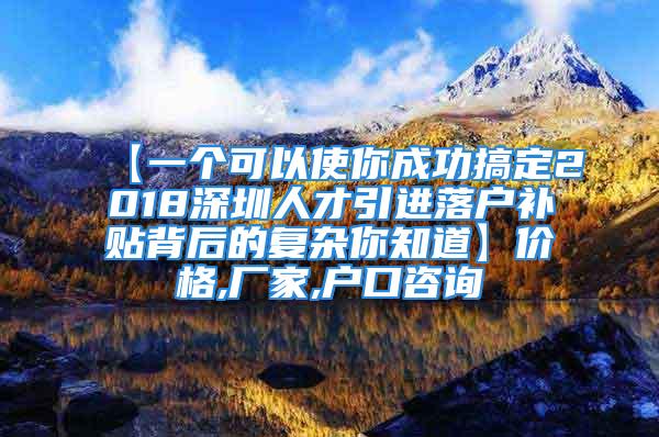 【一個可以使你成功搞定2018深圳人才引進落戶補貼背后的復雜你知道】價格,廠家,戶口咨詢