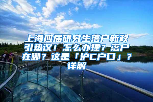 上海應屆研究生落戶新政引熱議！怎么辦理？落戶在哪？這是「滬C戶口」？詳解→