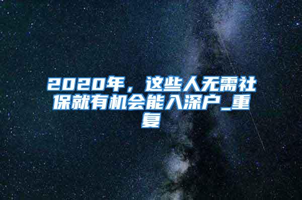 2020年，這些人無需社保就有機會能入深戶_重復