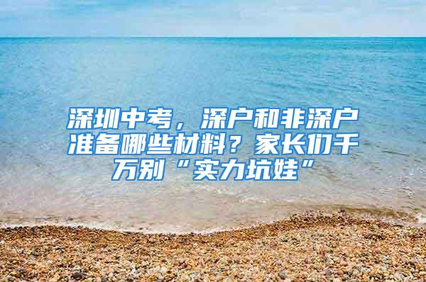 深圳中考，深戶和非深戶準備哪些材料？家長們千萬別“實力坑娃”