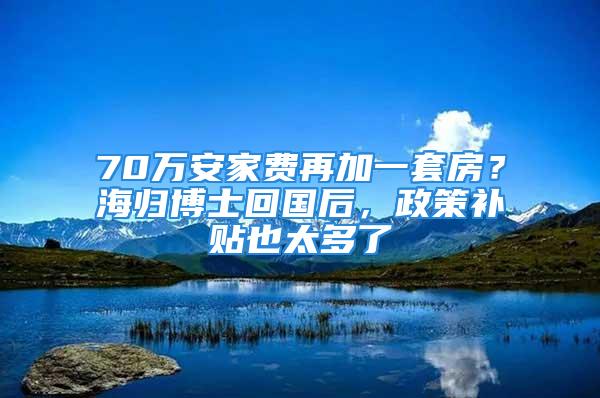 70萬安家費再加一套房？海歸博士回國后，政策補貼也太多了