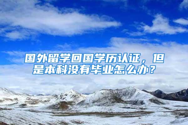 國外留學回國學歷認證，但是本科沒有畢業怎么辦？