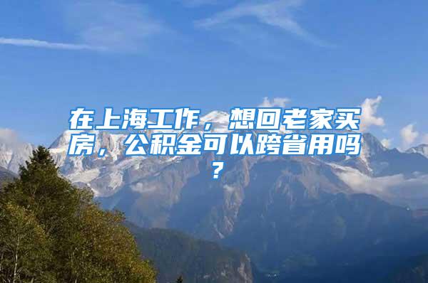 在上海工作，想回老家買房，公積金可以跨省用嗎？