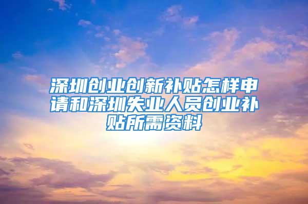 深圳創業創新補貼怎樣申請和深圳失業人員創業補貼所需資料