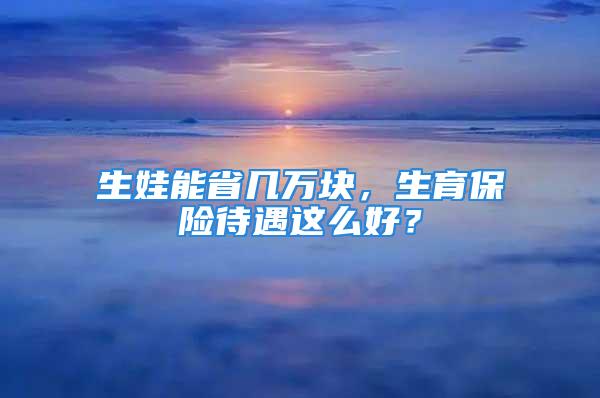 生娃能省幾萬塊，生育保險待遇這么好？