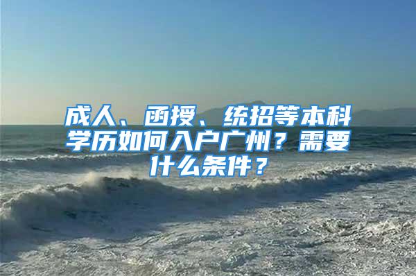 成人、函授、統招等本科學歷如何入戶廣州？需要什么條件？