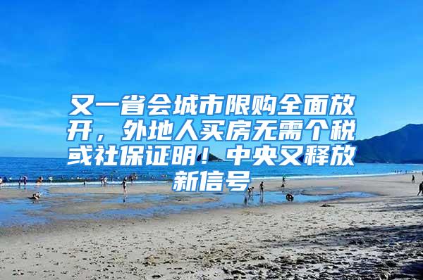 又一省會城市限購全面放開，外地人買房無需個稅或社保證明！中央又釋放新信號