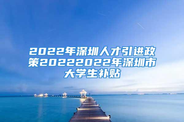 2022年深圳人才引進政策20222022年深圳市大學生補貼