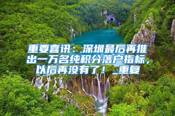 重要喜訊：深圳最后再推出一萬名純積分落戶指標，以后再沒有了！_重復