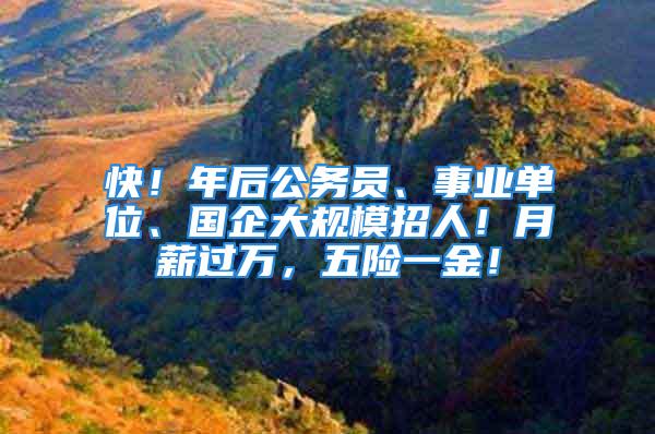 快！年后公務員、事業單位、國企大規模招人！月薪過萬，五險一金！