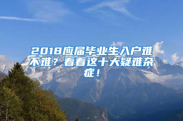 2018應屆畢業生入戶難不難？看看這十大疑難雜癥！