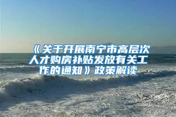 《關于開展南寧市高層次人才購房補貼發放有關工作的通知》政策解讀