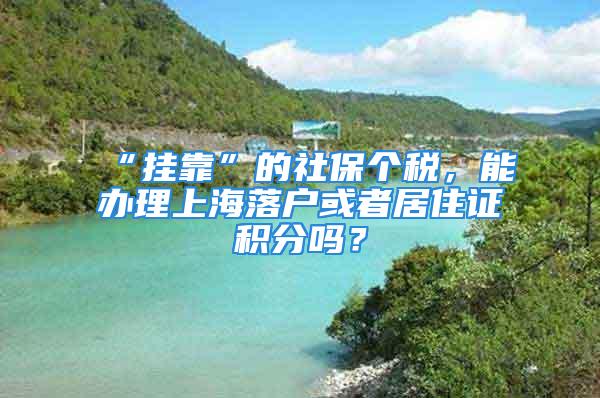 “掛靠”的社保個稅，能辦理上海落戶或者居住證積分嗎？