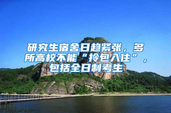 研究生宿舍日趨緊張，多所高校不能“拎包入住”，包括全日制考生