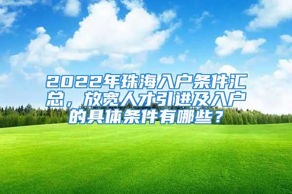 2022年珠海入戶條件匯總，放寬人才引進及入戶的具體條件有哪些？