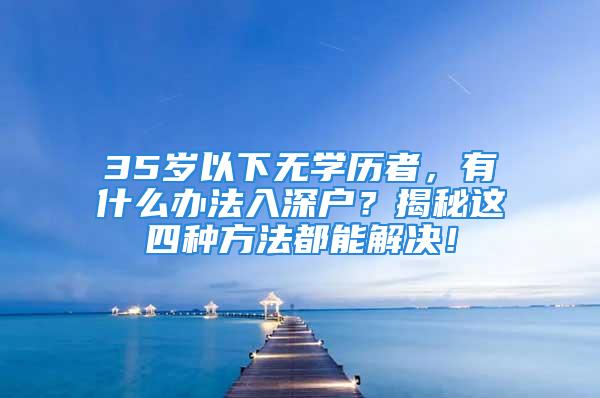 35歲以下無學歷者，有什么辦法入深戶？揭秘這四種方法都能解決！