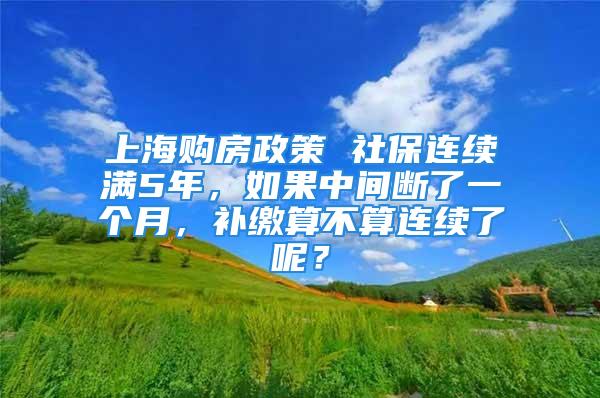 上海購房政策 社保連續滿5年，如果中間斷了一個月，補繳算不算連續了呢？