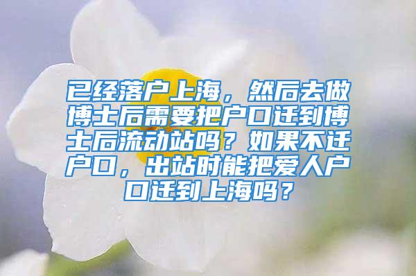 已經落戶上海，然后去做博士后需要把戶口遷到博士后流動站嗎？如果不遷戶口，出站時能把愛人戶口遷到上海嗎？