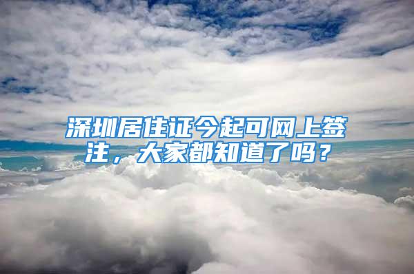 深圳居住證今起可網上簽注，大家都知道了嗎？