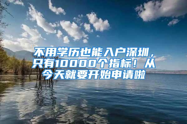 不用學歷也能入戶深圳，只有10000個指標！從今天就要開始申請啦