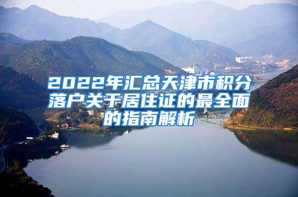 2022年匯總天津市積分落戶關于居住證的最全面的指南解析