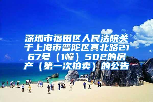 深圳市福田區人民法院關于上海市普陀區真北路2167號（1幢）502的房產（第一次拍賣）的公告