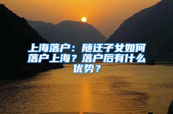 上海落戶：隨遷子女如何落戶上海？落戶后有什么優勢？